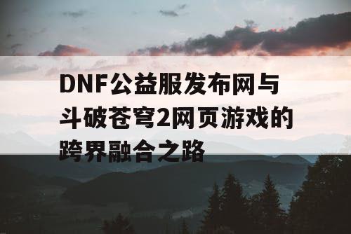 DNF公益服发布网与斗破苍穹2网页游戏的跨界融合之路