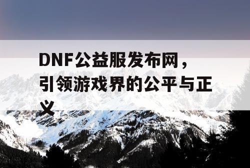 DNF公益服发布网，引领游戏界的公平与正义