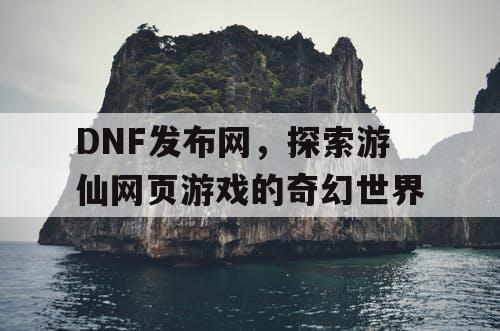 DNF发布网，探索游仙网页游戏的奇幻世界