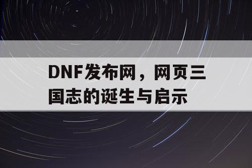 DNF发布网，网页三国志的诞生与启示