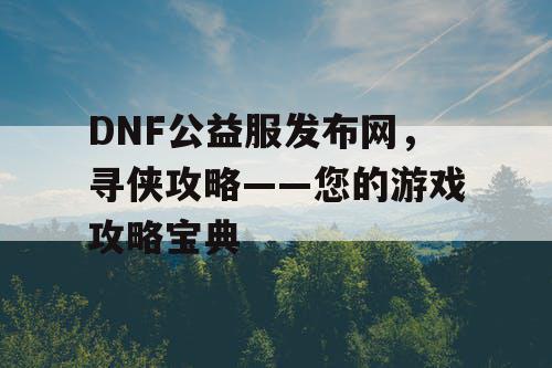 DNF公益服发布网，寻侠攻略——您的游戏攻略宝典