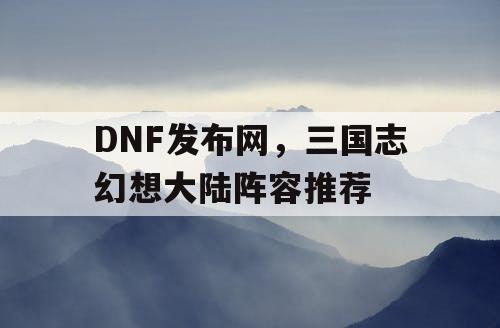 DNF发布网，三国志幻想大陆阵容推荐