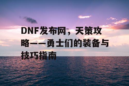 DNF发布网，天策攻略——勇士们的装备与技巧指南