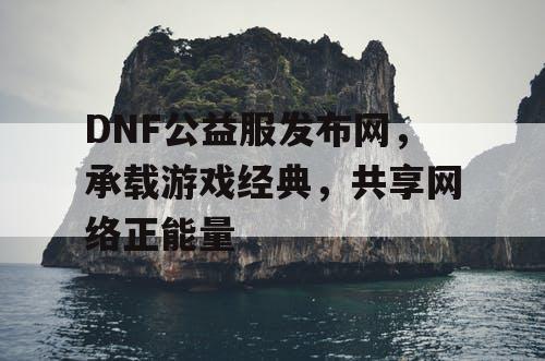 DNF公益服发布网，承载游戏经典，共享网络正能量