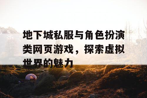 地下城私服与角色扮演类网页游戏，探索虚拟世界的魅力