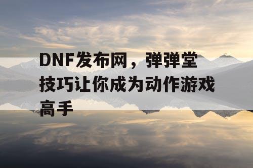 DNF发布网，弹弹堂技巧让你成为动作游戏高手