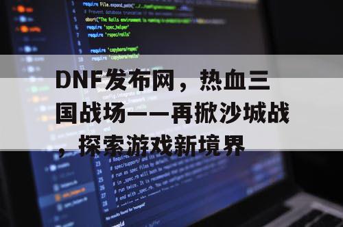 DNF发布网，热血三国战场——再掀沙城战，探索游戏新境界