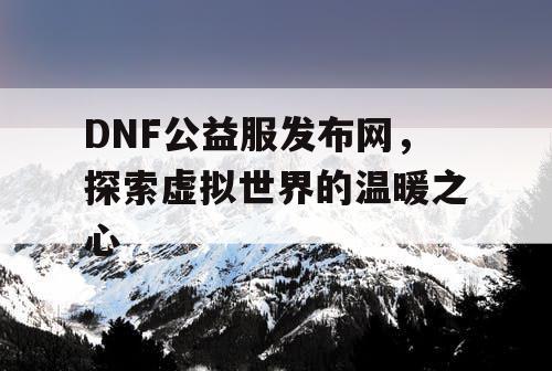 DNF公益服发布网，探索虚拟世界的温暖之心