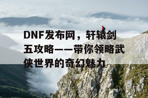 DNF发布网，轩辕剑五攻略——带你领略武侠世界的奇幻魅力