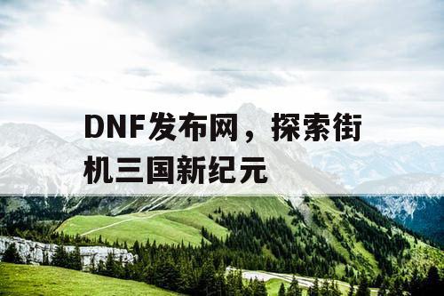 DNF发布网，探索街机三国新纪元