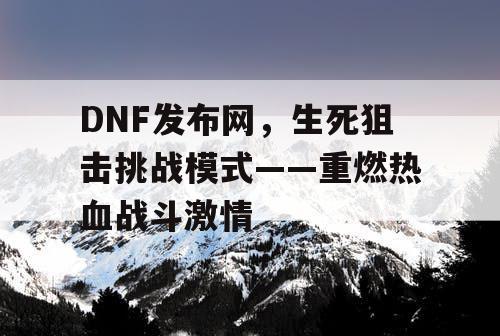 DNF发布网，生死狙击挑战模式——重燃热血战斗激情