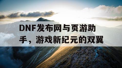 DNF发布网与页游助手，游戏新纪元的双翼