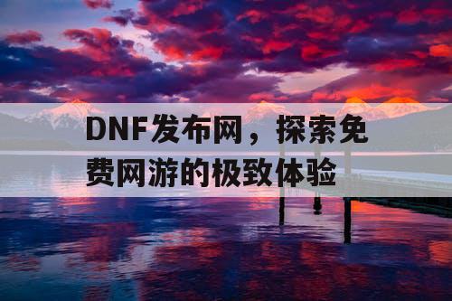 DNF发布网，探索免费网游的极致体验