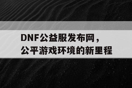 DNF公益服发布网，公平游戏环境的新里程