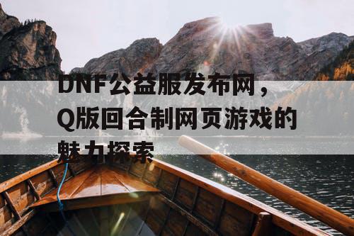 DNF公益服发布网，Q版回合制网页游戏的魅力探索