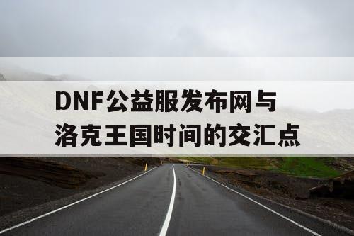 DNF公益服发布网与洛克王国时间的交汇点