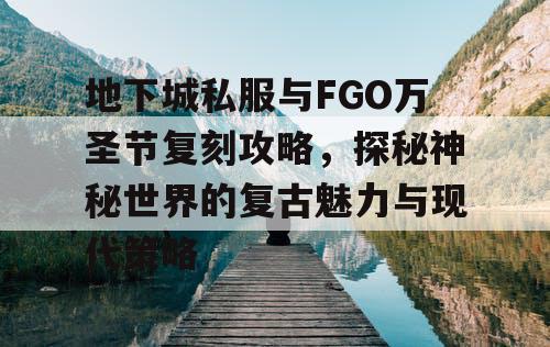 地下城私服与FGO万圣节复刻攻略，探秘神秘世界的复古魅力与现代策略