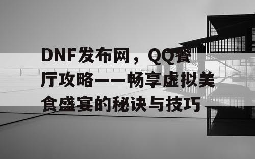 DNF发布网，QQ餐厅攻略——畅享虚拟美食盛宴的秘诀与技巧