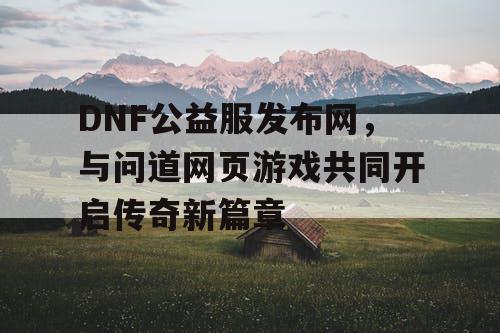 DNF公益服发布网，与问道网页游戏共同开启传奇新篇章