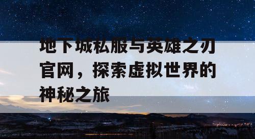 地下城私服与英雄之刃官网，探索虚拟世界的神秘之旅