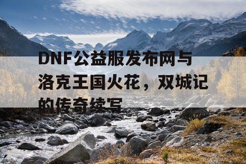 DNF公益服发布网与洛克王国火花，双城记的传奇续写