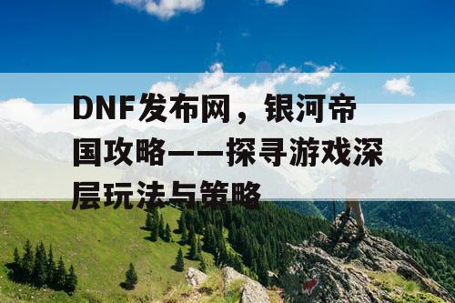 DNF发布网，银河帝国攻略——探寻游戏深层玩法与策略