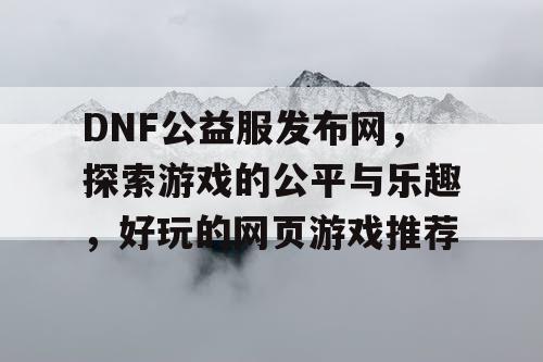 DNF公益服发布网，探索游戏的公平与乐趣，好玩的网页游戏推荐