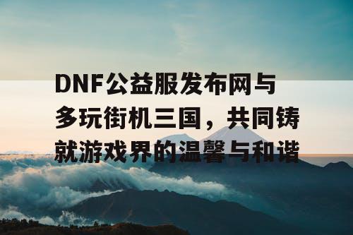 DNF公益服发布网与多玩街机三国，共同铸就游戏界的温馨与和谐