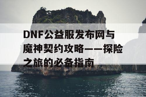 DNF公益服发布网与魔神契约攻略——探险之旅的必备指南