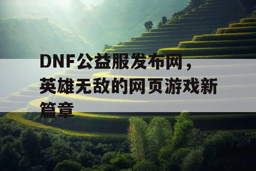 DNF公益服发布网，英雄无敌的网页游戏新篇章