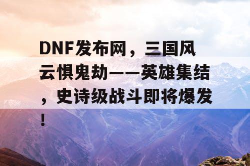 DNF发布网，三国风云惧鬼劫——英雄集结，史诗级战斗即将爆发！