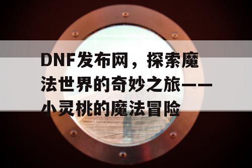 DNF发布网，探索魔法世界的奇妙之旅——小灵桃的魔法冒险