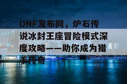 DNF发布网，炉石传说冰封王座冒险模式深度攻略——助你成为猎手传奇