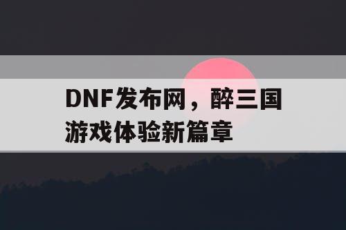 DNF发布网，醉三国游戏体验新篇章