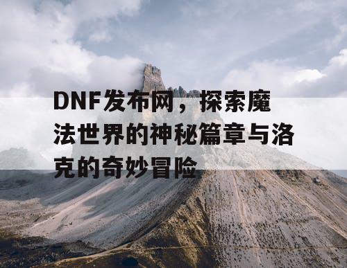 DNF发布网，探索魔法世界的神秘篇章与洛克的奇妙冒险