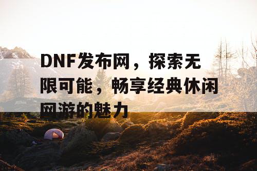 DNF发布网，探索无限可能，畅享经典休闲网游的魅力