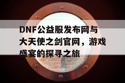 DNF公益服发布网与大天使之剑官网，游戏盛宴的探寻之旅