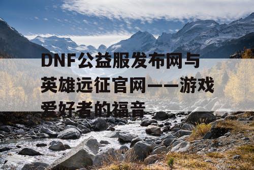 DNF公益服发布网与英雄远征官网——游戏爱好者的福音