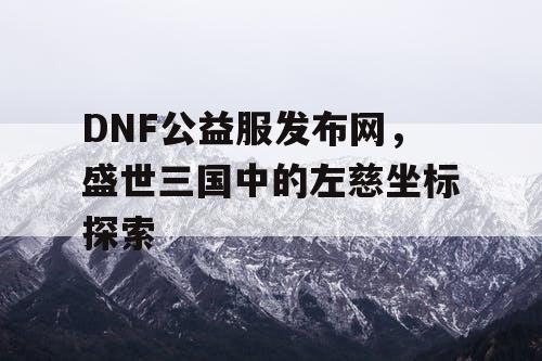 DNF公益服发布网，盛世三国中的左慈坐标探索