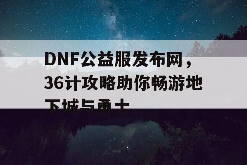 DNF公益服发布网，36计攻略助你畅游地下城与勇士