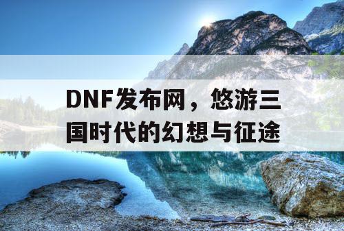 DNF发布网，悠游三国时代的幻想与征途