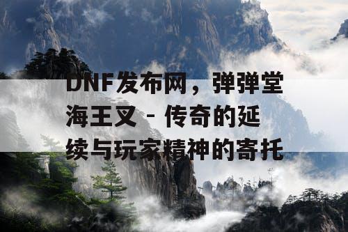 DNF发布网，弹弹堂海王叉 - 传奇的延续与玩家精神的寄托