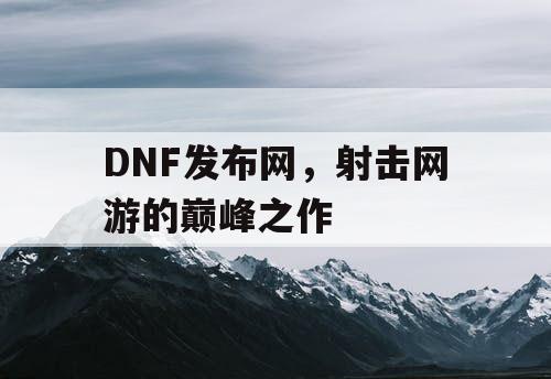 DNF发布网，射击网游的巅峰之作