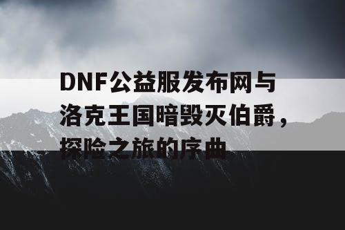 DNF公益服发布网与洛克王国暗毁灭伯爵，探险之旅的序曲