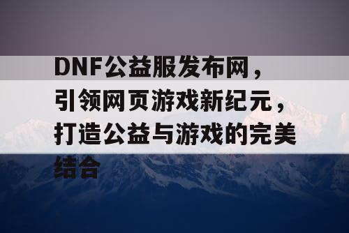 DNF公益服发布网，引领网页游戏新纪元，打造公益与游戏的完美结合