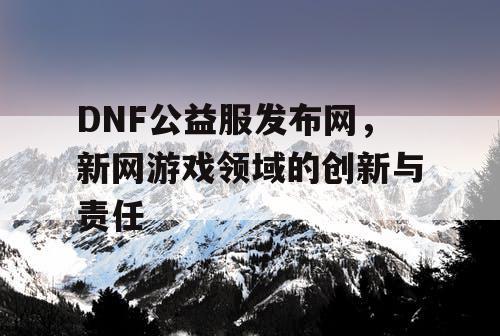 DNF公益服发布网，新网游戏领域的创新与责任