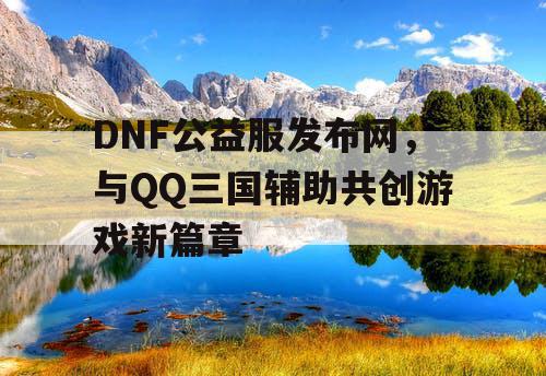 DNF公益服发布网，与QQ三国辅助共创游戏新篇章