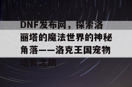 DNF发布网，探索洛丽塔的魔法世界的神秘角落——洛克王国宠物培育之旅