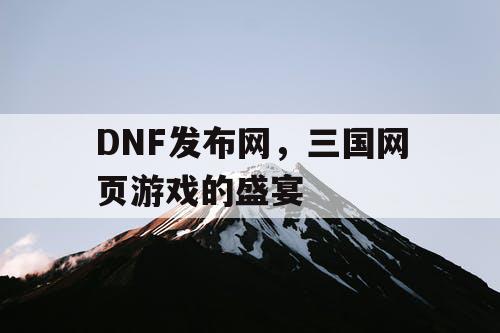 DNF发布网，三国网页游戏的盛宴