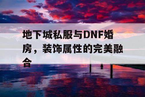 地下城私服与DNF婚房，装饰属性的完美融合